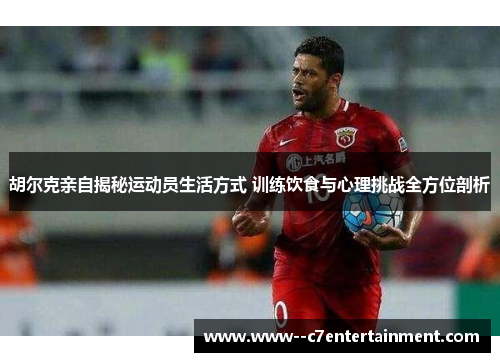 胡尔克亲自揭秘运动员生活方式 训练饮食与心理挑战全方位剖析