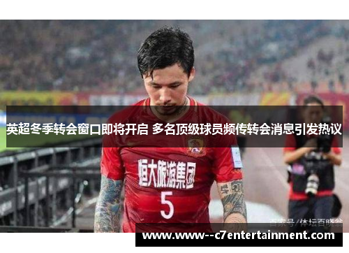 英超冬季转会窗口即将开启 多名顶级球员频传转会消息引发热议