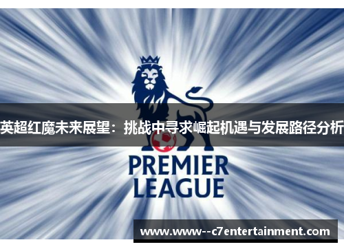 英超红魔未来展望：挑战中寻求崛起机遇与发展路径分析