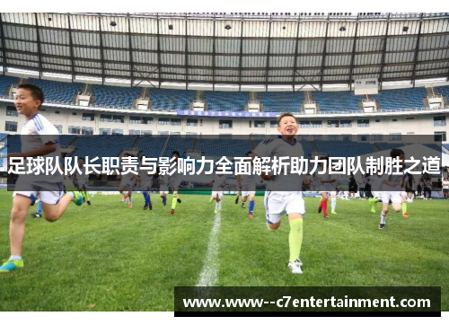 足球队队长职责与影响力全面解析助力团队制胜之道 足球队队长职责与影响力全面解析助力团队制胜之道