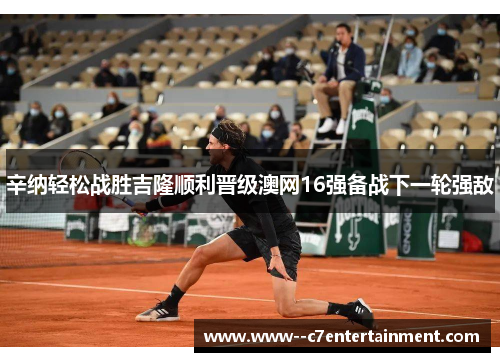 辛纳轻松战胜吉隆顺利晋级澳网16强备战下一轮强敌 辛纳轻松战胜吉隆顺利晋级澳网16强备战下一轮强敌