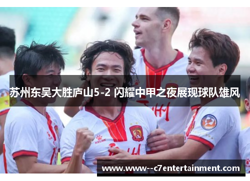 苏州东吴大胜庐山5-2 闪耀中甲之夜展现球队雄风