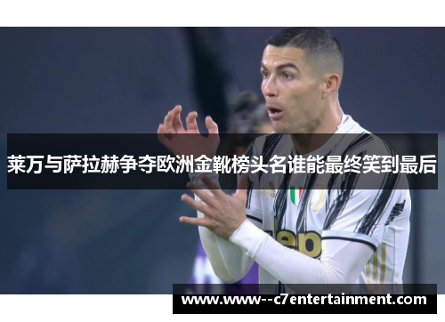 莱万与萨拉赫争夺欧洲金靴榜头名谁能最终笑到最后