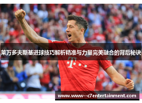 莱万多夫斯基进球技巧解析精准与力量完美融合的背后秘诀 莱万多夫斯基进球技巧解析精准与力量完美融合的背后秘诀