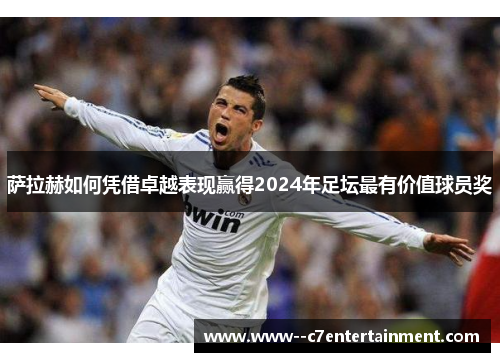 萨拉赫如何凭借卓越表现赢得2024年足坛最有价值球员奖