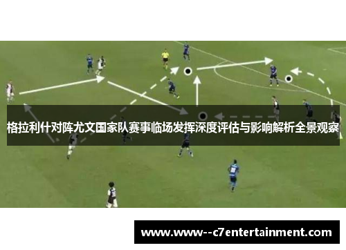 格拉利什对阵尤文国家队赛事临场发挥深度评估与影响解析全景观察