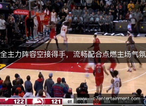 全主力阵容空接得手，流畅配合点燃主场气氛